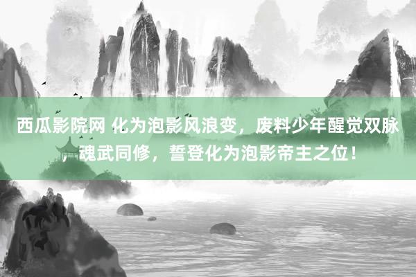 西瓜影院网 化为泡影风浪变，废料少年醒觉双脉，魂武同修，誓登化为泡影帝主之位！