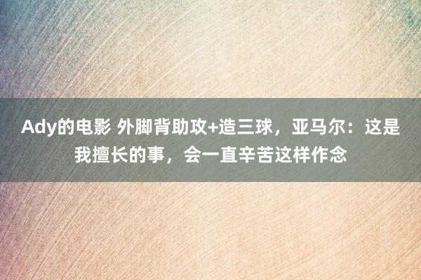 Ady的电影 外脚背助攻+造三球，亚马尔：这是我擅长的事，会一直辛苦这样作念