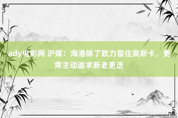 ady电影网 沪媒：海港除了致力留住奥斯卡，更需主动追求新老更迭