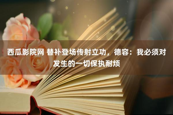 西瓜影院网 替补登场传射立功，德容：我必须对发生的一切保执耐烦