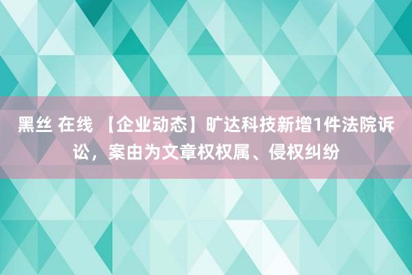 黑丝 在线 【企业动态】旷达科技新增1件法院诉讼，案由为文章权权属、侵权纠纷
