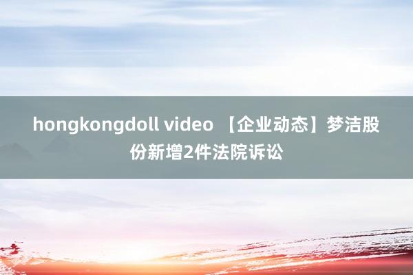 hongkongdoll video 【企业动态】梦洁股份新增2件法院诉讼