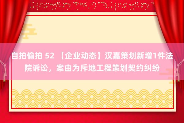 自拍偷拍 52 【企业动态】汉嘉策划新增1件法院诉讼，案由为斥地工程策划契约纠纷