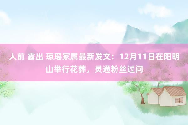 人前 露出 琼瑶家属最新发文：12月11日在阳明山举行花葬，灵通粉丝过问