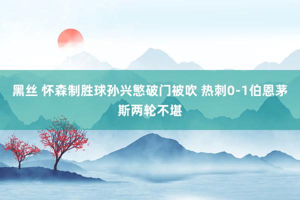 黑丝 怀森制胜球孙兴慜破门被吹 热刺0-1伯恩茅斯两轮不堪