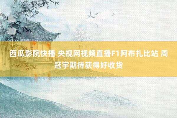 西瓜影院快播 央视网视频直播F1阿布扎比站 周冠宇期待获得好收货