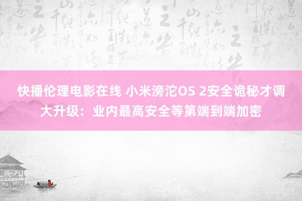 快播伦理电影在线 小米滂沱OS 2安全诡秘才调大升级：业内最高安全等第端到端加密