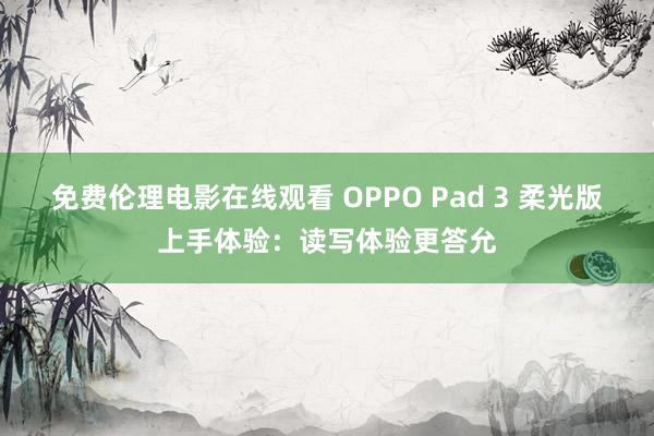 免费伦理电影在线观看 OPPO Pad 3 柔光版上手体验：读写体验更答允