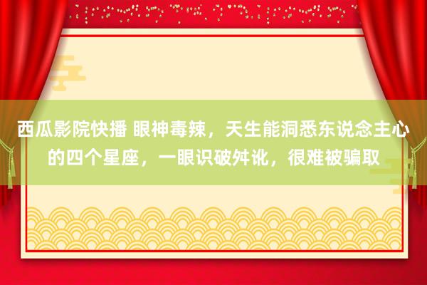 西瓜影院快播 眼神毒辣，天生能洞悉东说念主心的四个星座，一眼识破舛讹，很难被骗取