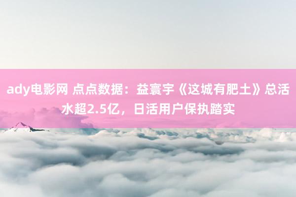 ady电影网 点点数据：益寰宇《这城有肥土》总活水超2.5亿，日活用户保执踏实