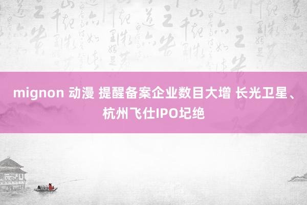 mignon 动漫 提醒备案企业数目大增 长光卫星、杭州飞仕IPO圮绝