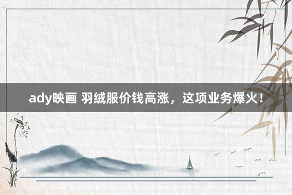 ady映画 羽绒服价钱高涨，这项业务爆火！