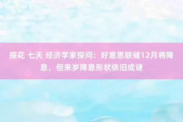 探花 七天 经济学家探问：好意思联储12月将降息，但来岁降息形状依旧成谜