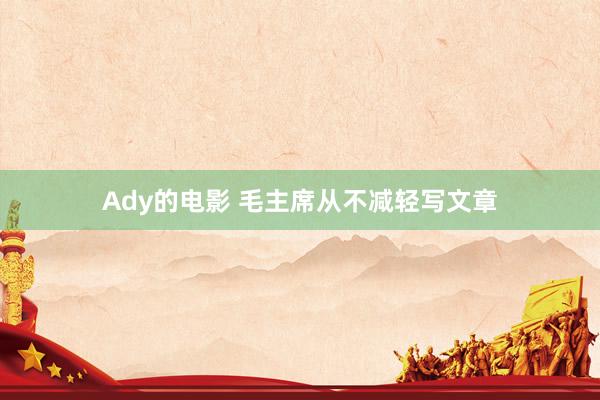 Ady的电影 毛主席从不减轻写文章
