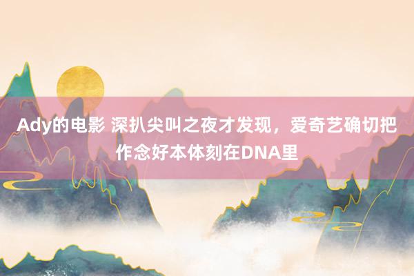 Ady的电影 深扒尖叫之夜才发现，爱奇艺确切把作念好本体刻在DNA里