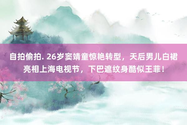 自拍偷拍. 26岁窦靖童惊艳转型，天后男儿白裙亮相上海电视节，下巴遮纹身酷似王菲！