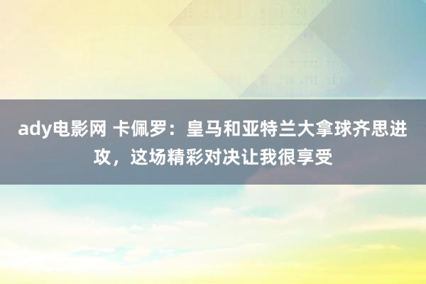 ady电影网 卡佩罗：皇马和亚特兰大拿球齐思进攻，这场精彩对决让我很享受