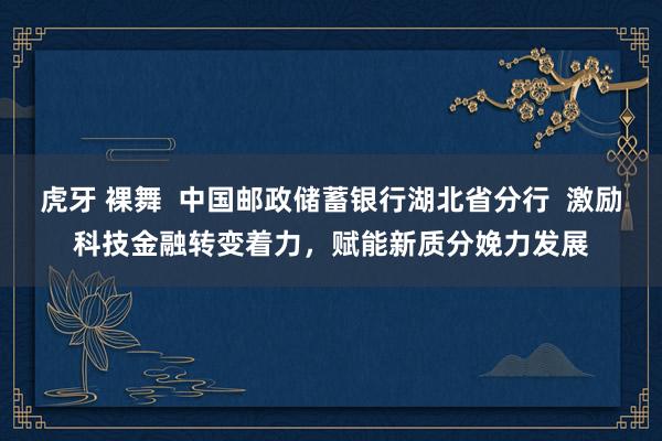 虎牙 裸舞  中国邮政储蓄银行湖北省分行  激励科技金融转变着力，赋能新质分娩力发展