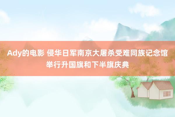 Ady的电影 侵华日军南京大屠杀受难同族记念馆举行升国旗和下半旗庆典