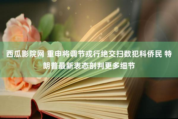西瓜影院网 重申将调节戎行绝交扫数犯科侨民 特朗普最新表态剖判更多细节