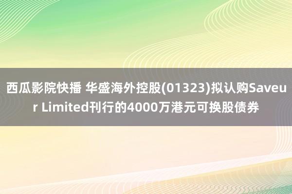 西瓜影院快播 华盛海外控股(01323)拟认购Saveur Limited刊行的4000万港元可换股债券