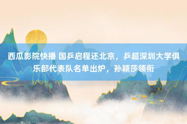 西瓜影院快播 国乒启程还北京，乒超深圳大学俱乐部代表队名单出炉，孙颖莎领衔