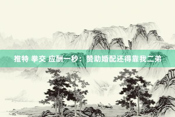 推特 拳交 应酬一秒：赞助婚配还得靠我二弟