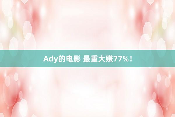 Ady的电影 最重大赚77%！