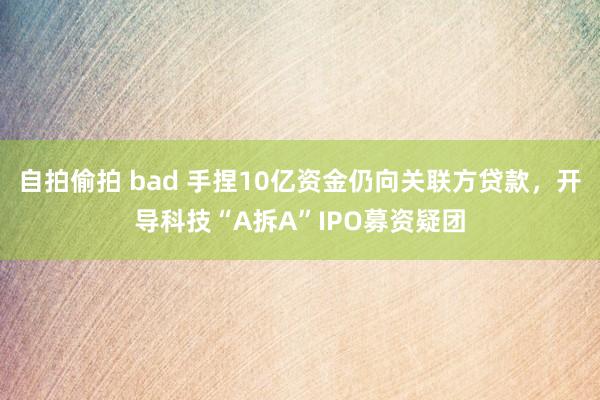 自拍偷拍 bad 手捏10亿资金仍向关联方贷款，开导科技“A拆A”IPO募资疑团