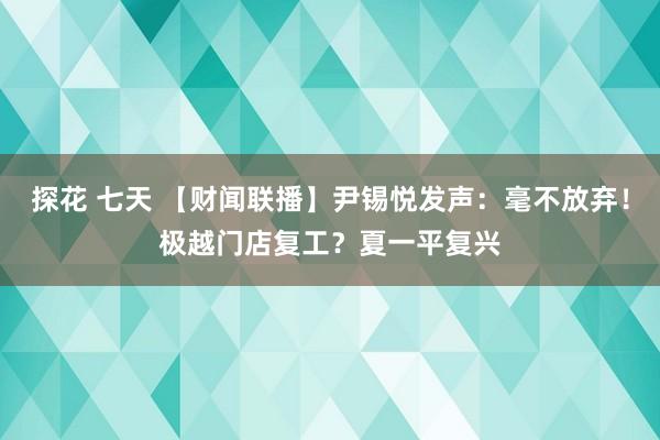 探花 七天 【财闻联播】尹锡悦发声：毫不放弃！极越门店复工？夏一平复兴