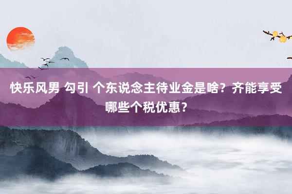 快乐风男 勾引 个东说念主待业金是啥？齐能享受哪些个税优惠？