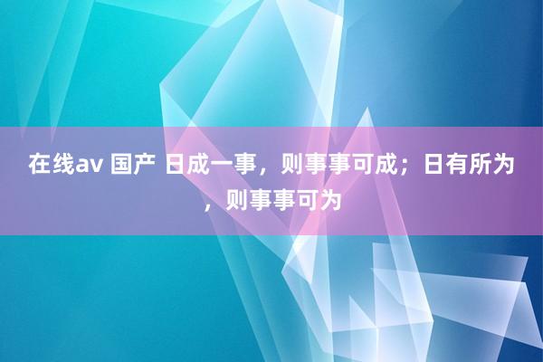 在线av 国产 日成一事，则事事可成；日有所为，则事事可为