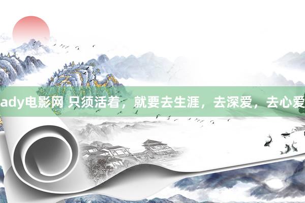 ady电影网 只须活着，就要去生涯，去深爱，去心爱