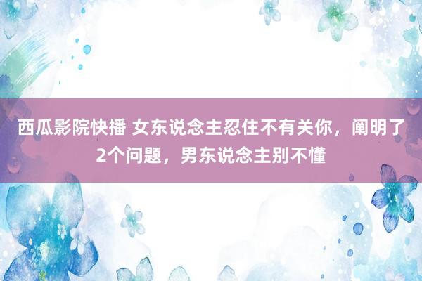 西瓜影院快播 女东说念主忍住不有关你，阐明了2个问题，男东说念主别不懂