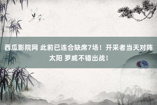 西瓜影院网 此前已连合缺席7场！开采者当天对阵太阳 罗威不错出战！