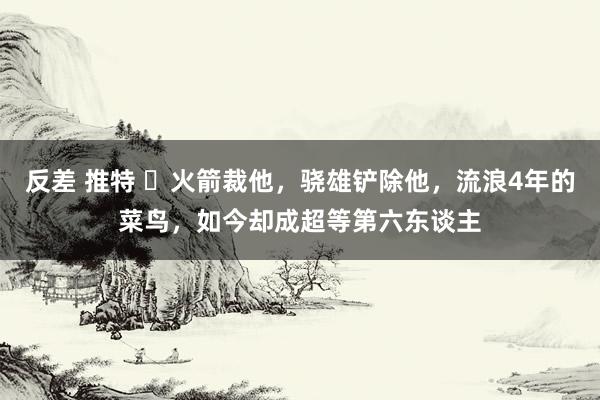 反差 推特 ​火箭裁他，骁雄铲除他，流浪4年的菜鸟，如今却成超等第六东谈主