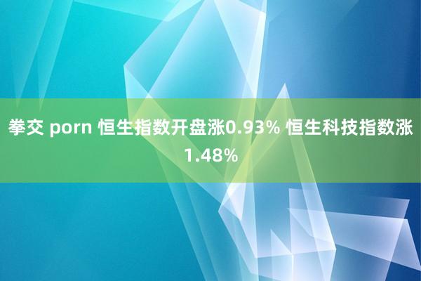 拳交 porn 恒生指数开盘涨0.93% 恒生科技指数涨1.48%