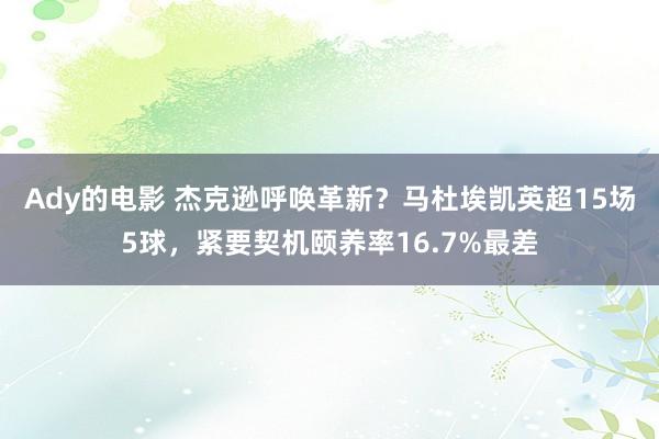 Ady的电影 杰克逊呼唤革新？马杜埃凯英超15场5球，紧要契机颐养率16.7%最差