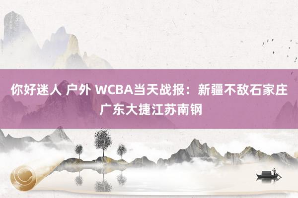 你好迷人 户外 WCBA当天战报：新疆不敌石家庄 广东大捷江苏南钢