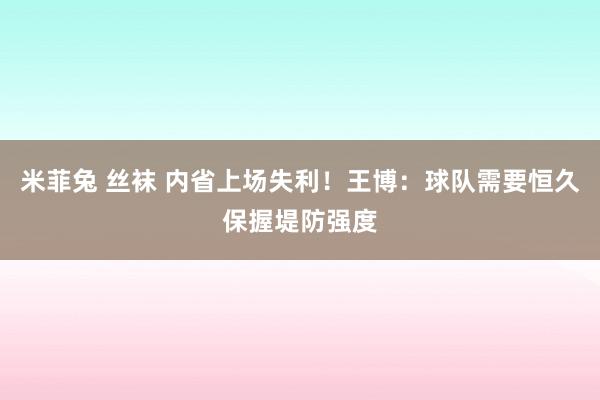 米菲兔 丝袜 内省上场失利！王博：球队需要恒久保握堤防强度