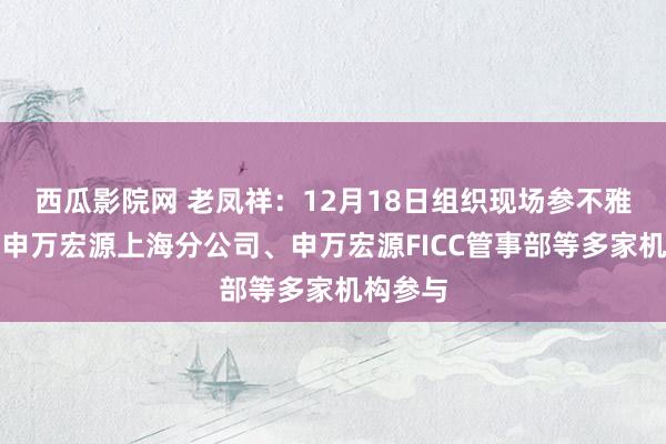 西瓜影院网 老凤祥：12月18日组织现场参不雅行动，申万宏源上海分公司、申万宏源FICC管事部等多家机构参与