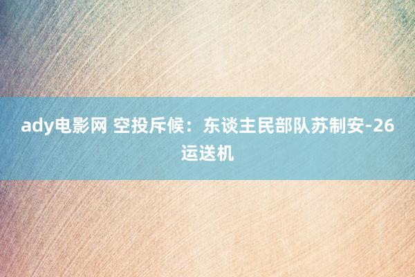 ady电影网 空投斥候：东谈主民部队苏制安-26运送机