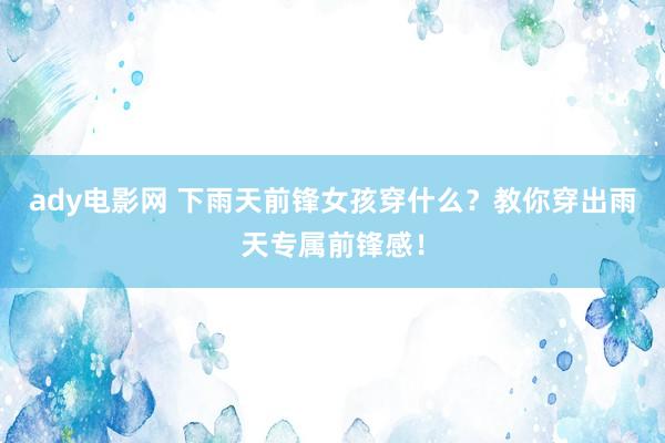 ady电影网 下雨天前锋女孩穿什么？教你穿出雨天专属前锋感！