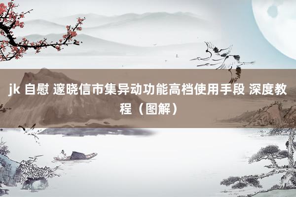 jk 自慰 邃晓信市集异动功能高档使用手段 深度教程（图解）