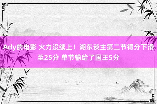 Ady的电影 火力没续上！湖东谈主第二节得分下滑至25分 单节输给了国王5分