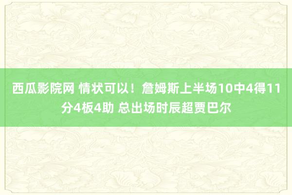 西瓜影院网 情状可以！詹姆斯上半场10中4得11分4板4助 总出场时辰超贾巴尔