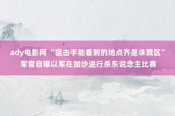 ady电影网 “狙击手能看到的地点齐是诛戮区” 军官自曝以军在加沙进行杀东说念主比赛