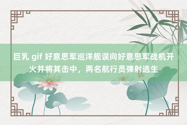巨乳 gif 好意思军巡洋舰误向好意思军战机开火并将其击中,两名航行员弹射逃生