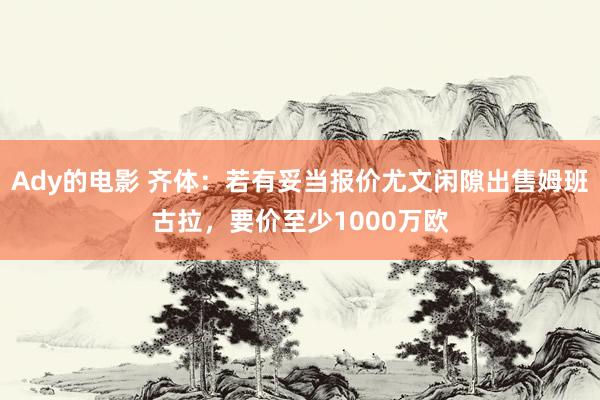 Ady的电影 齐体:若有妥当报价尤文闲隙出售姆班古拉,要价至少1000万欧