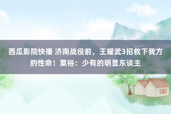 西瓜影院快播 济南战役前，王耀武3招救下我方的性命！粟裕：少有的明显东谈主